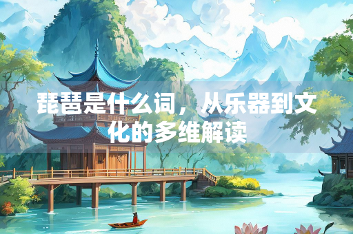 琵琶是什么词，从乐器到文化的多维解读