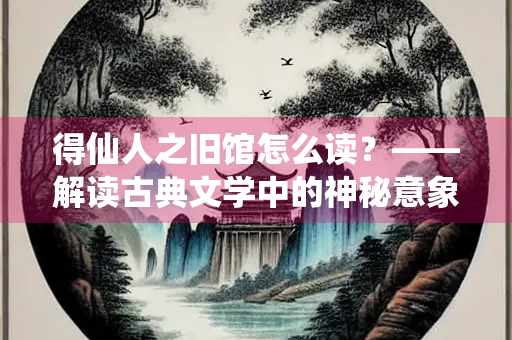 得仙人之旧馆怎么读？——解读古典文学中的神秘意象