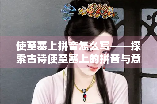 使至塞上拼音怎么写——探索古诗使至塞上的拼音与意境