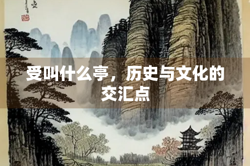受叫什么亭，历史与文化的交汇点
