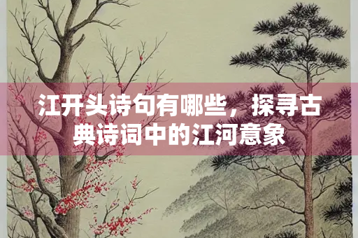 江开头诗句有哪些，探寻古典诗词中的江河意象