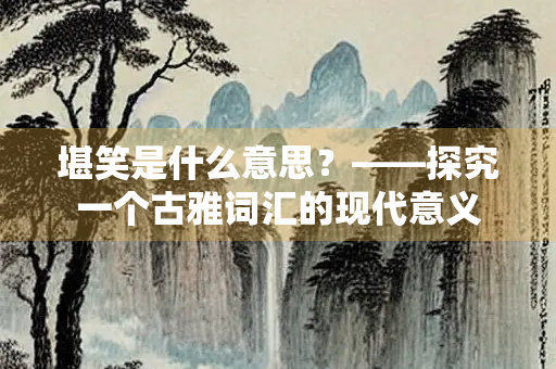 堪笑是什么意思？——探究一个古雅词汇的现代意义