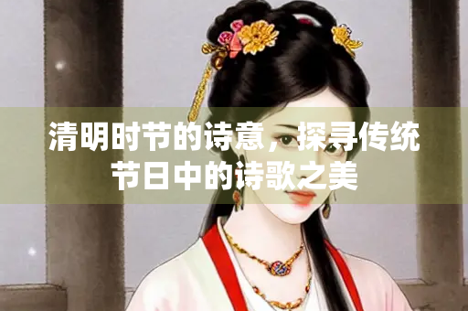 清明时节的诗意，探寻传统节日中的诗歌之美