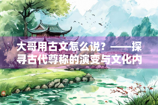 大哥用古文怎么说？——探寻古代尊称的演变与文化内涵