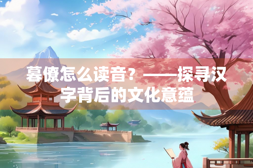 暮僚怎么读音？——探寻汉字背后的文化意蕴