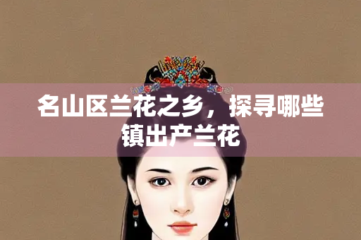 名山区兰花之乡，探寻哪些镇出产兰花