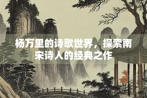 杨万里的诗歌世界，探索南宋诗人的经典之作