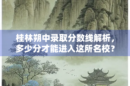 桂林朔中录取分数线解析，多少分才能进入这所名校？