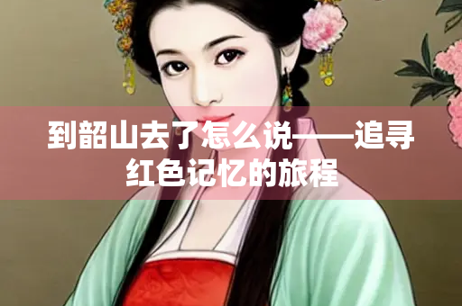 到韶山去了怎么说——追寻红色记忆的旅程