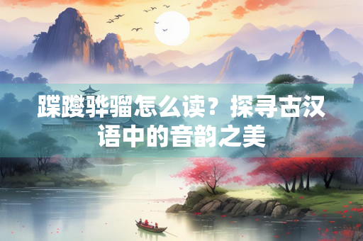 蹀躞骅骝怎么读？探寻古汉语中的音韵之美