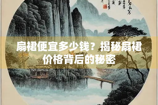 扇裙便宜多少钱？揭秘扇裙价格背后的秘密