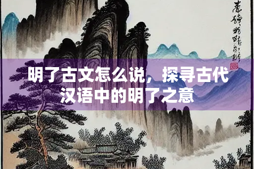 明了古文怎么说，探寻古代汉语中的明了之意