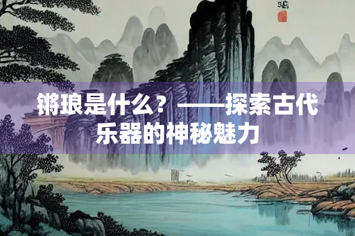 锵琅是什么？——探索古代乐器的神秘魅力