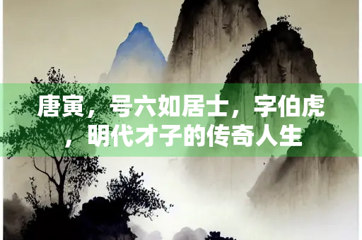 唐寅,号六如居士,字伯虎,明代才子的传奇人生 唐寅,号六如居士,字伯虎,明代才子的传奇人生