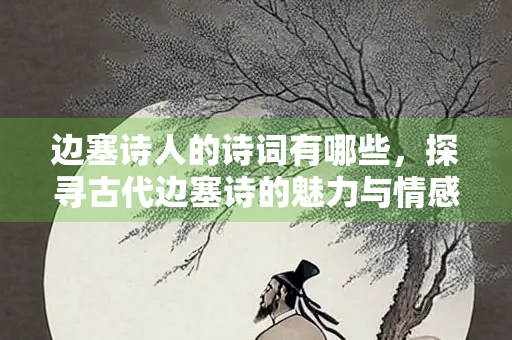 边塞诗人的诗词有哪些，探寻古代边塞诗的魅力与情感