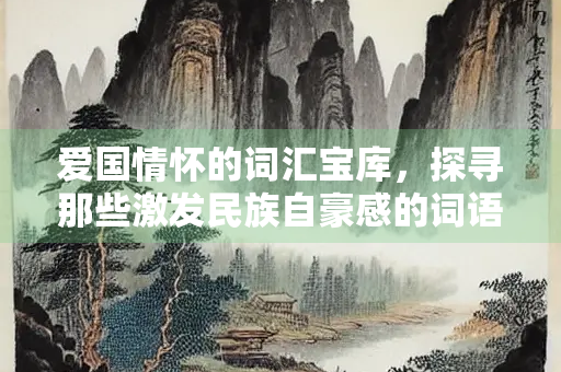 爱国情怀的词汇宝库,探寻那些激发民族自豪感的词语 爱国情怀的词汇宝库,探寻那些激发民族自豪感的词语