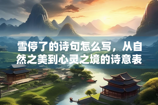 雪停了的诗句怎么写，从自然之美到心灵之境的诗意表达