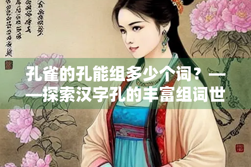 孔雀的孔能组多少个词?——探索汉字孔的丰富组词世界 孔雀的孔能组多少个词?——探索汉字孔的丰富组词世界