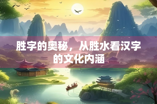 胜字的奥秘，从胜水看汉字的文化内涵