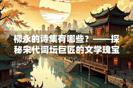 柳永的诗集有哪些?——探秘宋代词坛巨匠的文学瑰宝 柳永的诗集有哪些?——探秘宋代词坛巨匠的文学瑰宝