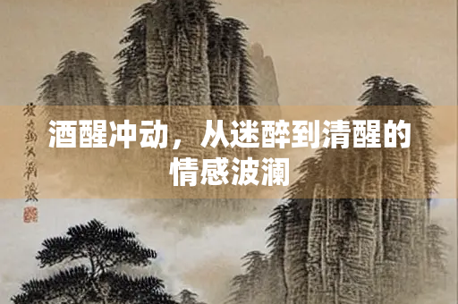 酒醒冲动，从迷醉到清醒的情感波澜