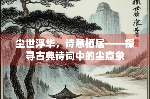 尘世浮华，诗意栖居——探寻古典诗词中的尘意象