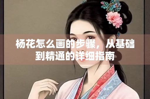 杨花怎么画的步骤，从基础到精通的详细指南