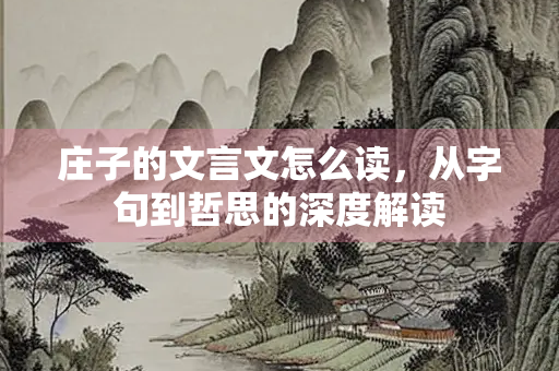 庄子的文言文怎么读，从字句到哲思的深度解读