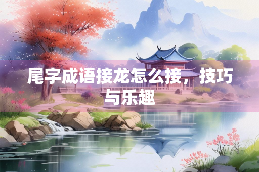 尾字成语接龙怎么接，技巧与乐趣