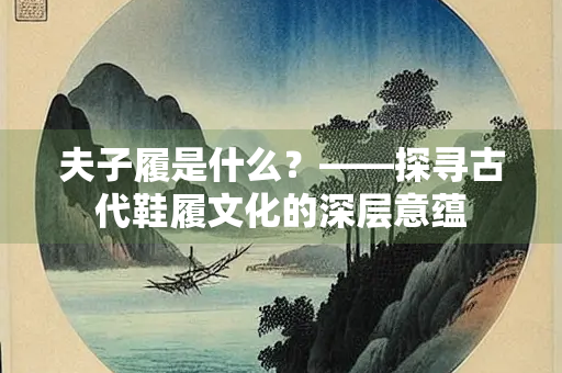 夫子履是什么？——探寻古代鞋履文化的深层意蕴