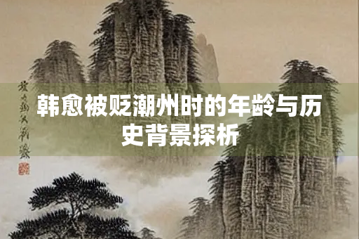 韩愈被贬潮州时的年龄与历史背景探析 韩愈被贬潮州时的年龄与历史背景探析