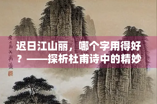 迟日江山丽，哪个字用得好？——探析杜甫诗中的精妙用字