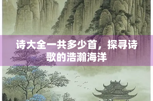 诗大全一共多少首，探寻诗歌的浩瀚海洋