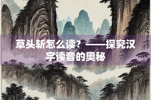 草头斩怎么读？——探究汉字读音的奥秘