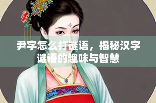 尹字怎么打谜语，揭秘汉字谜语的趣味与智慧
