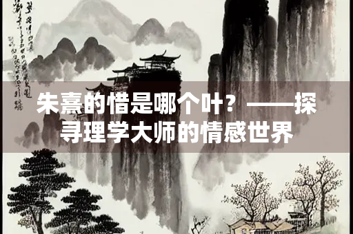 朱熹的惜是哪个叶？——探寻理学大师的情感世界