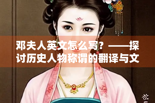 邓夫人英文怎么写？——探讨历史人物称谓的翻译与文化内涵