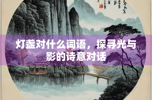 灯盏对什么词语，探寻光与影的诗意对话