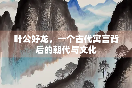 叶公好龙，一个古代寓言背后的朝代与文化