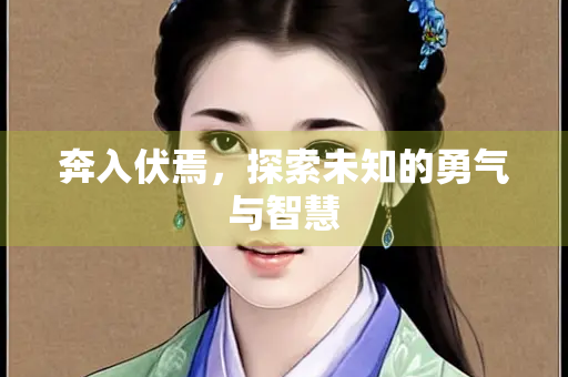 奔入伏焉，探索未知的勇气与智慧