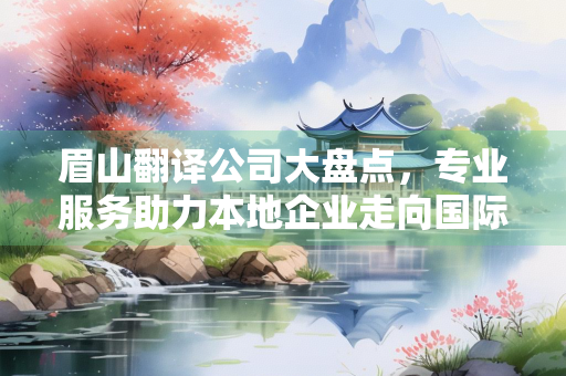 眉山翻译公司大盘点，专业服务助力本地企业走向国际