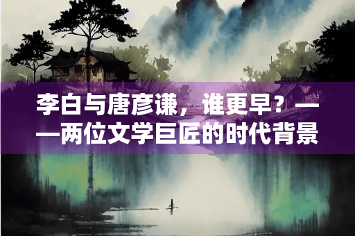 李白与唐彦谦，谁更早？——两位文学巨匠的时代背景与影响