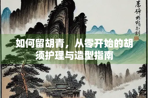 如何留胡青，从零开始的胡须护理与造型指南