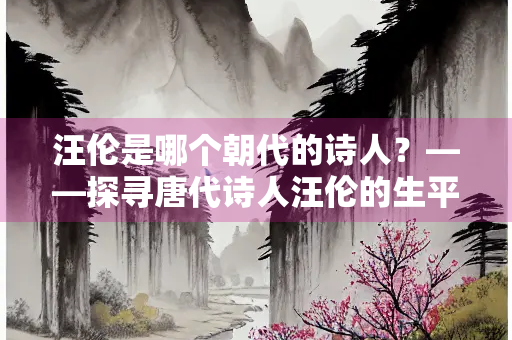 汪伦是哪个朝代的诗人？——探寻唐代诗人汪伦的生平与诗歌