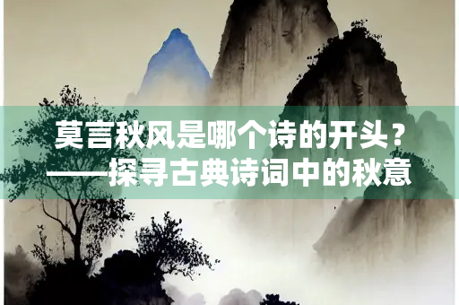 莫言秋风是哪个诗的开头？——探寻古典诗词中的秋意与情感