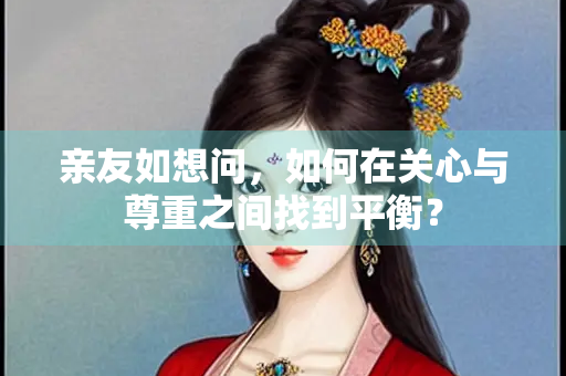 亲友如想问，如何在关心与尊重之间找到平衡？