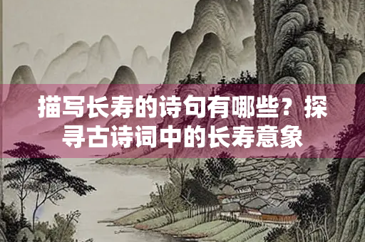 描写长寿的诗句有哪些？探寻古诗词中的长寿意象