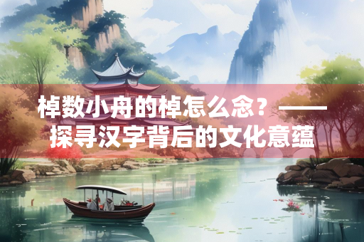 棹数小舟的棹怎么念？——探寻汉字背后的文化意蕴