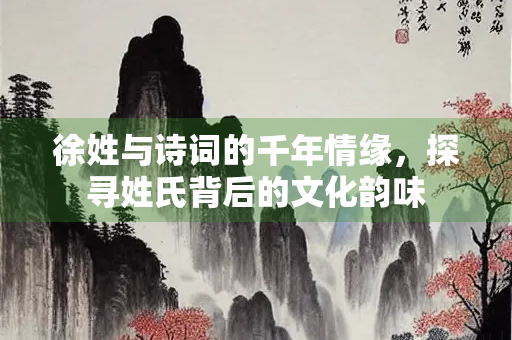 徐姓与诗词的千年情缘，探寻姓氏背后的文化韵味
