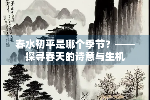 春水初平是哪个季节？——探寻春天的诗意与生机